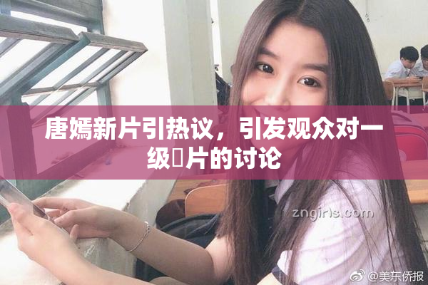 唐嫣新片引热议，引发观众对一级婬片的讨论