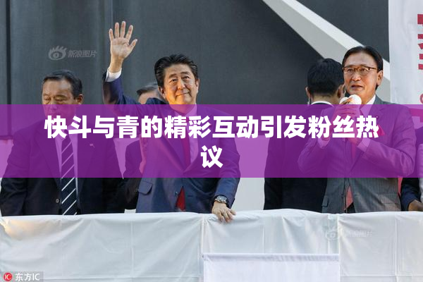 快斗与青的精彩互动引发粉丝热议