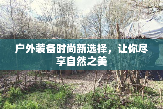 户外装备时尚新选择，让你尽享自然之美