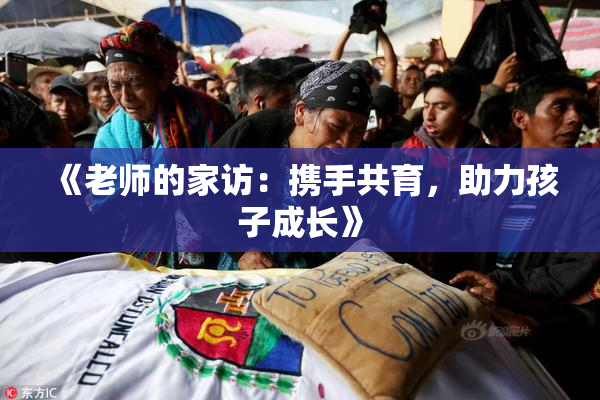 《老师的家访：携手共育，助力孩子成长》
