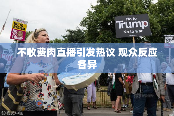 不收费肉直播引发热议 观众反应各异