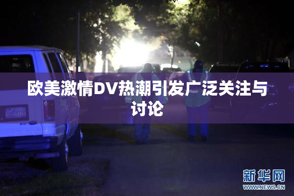 欧美激情DV热潮引发广泛关注与讨论