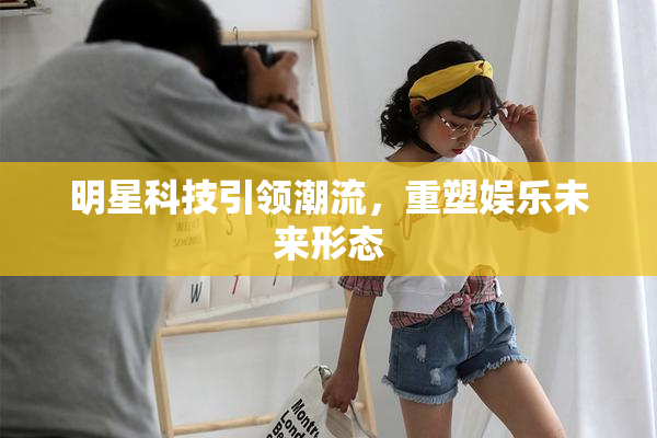 明星科技引领潮流，重塑娱乐未来形态
