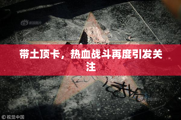 带土顶卡，热血战斗再度引发关注