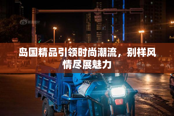 岛国精品引领时尚潮流，别样风情尽展魅力