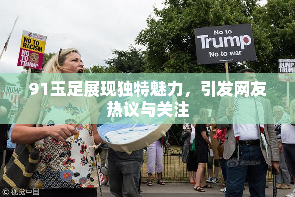 91玉足展现独特魅力，引发网友热议与关注