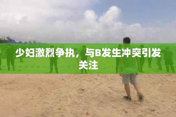 少妇激烈争执，与B发生冲突引发关注