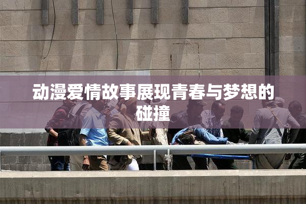 动漫爱情故事展现青春与梦想的碰撞
