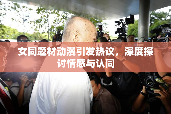 女同题材动漫引发热议，深度探讨情感与认同