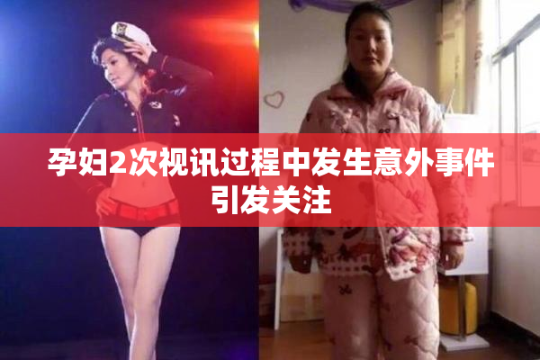 孕妇2次视讯过程中发生意外事件引发关注