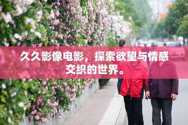 久久影像电影，探索欲望与情感交织的世界。