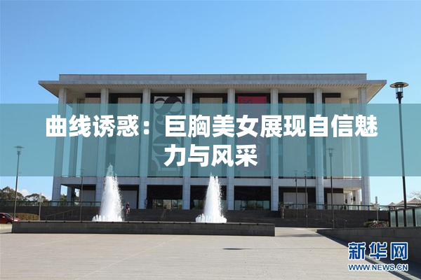 曲线诱惑：巨胸美女展现自信魅力与风采