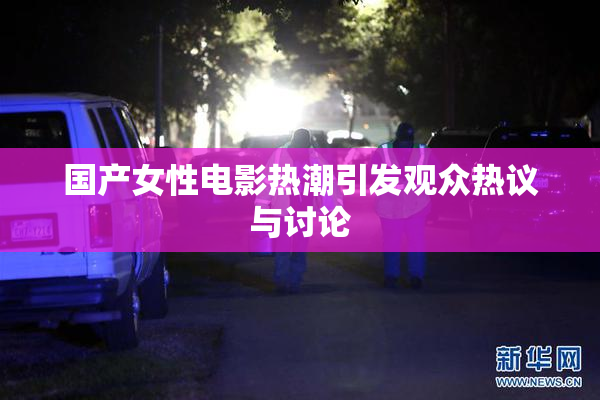 国产女性电影热潮引发观众热议与讨论