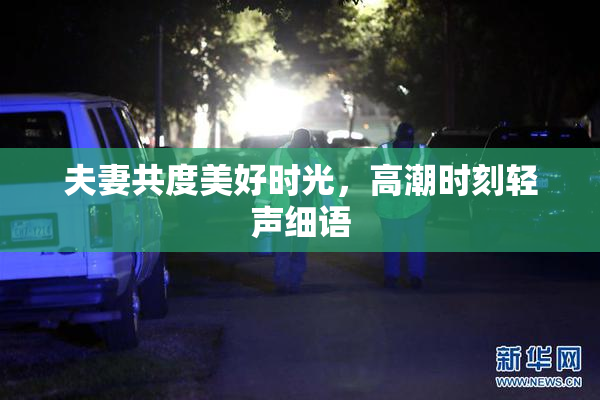 夫妻共度美好时光，高潮时刻轻声细语