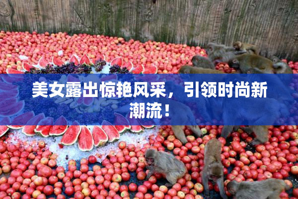 美女露出惊艳风采，引领时尚新潮流！