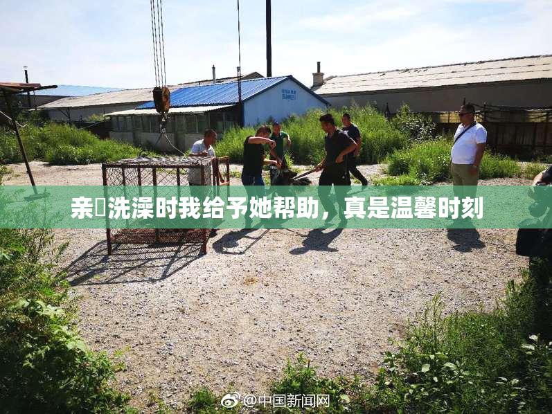 亲妺洗澡时我给予她帮助，真是温馨时刻
