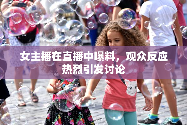 女主播在直播中曝料，观众反应热烈引发讨论