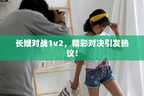 长嫂对战1v2，精彩对决引发热议！