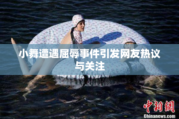 小舞遭遇屈辱事件引发网友热议与关注