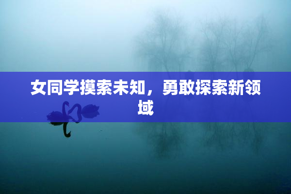 女同学摸索未知，勇敢探索新领域