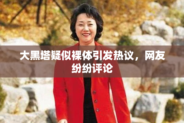大黑塔疑似裸体引发热议，网友纷纷评论