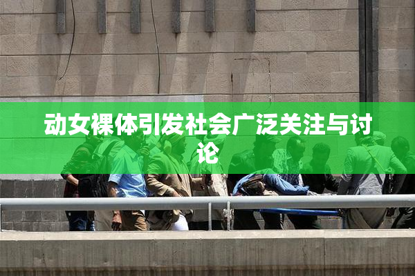动女裸体引发社会广泛关注与讨论