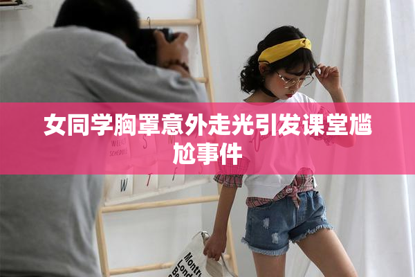 女同学胸罩意外走光引发课堂尴尬事件