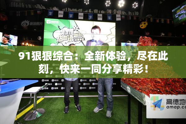 91狠狠综合：全新体验，尽在此刻，快来一同分享精彩！