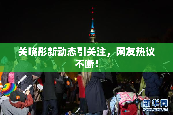 关晓彤新动态引关注，网友热议不断！