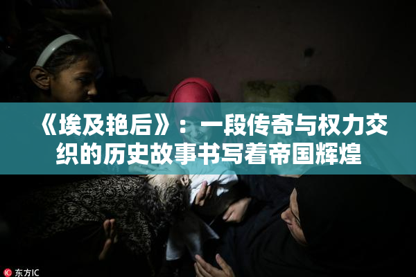 《埃及艳后》：一段传奇与权力交织的历史故事书写着帝国辉煌