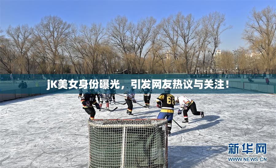 jK美女身份曝光，引发网友热议与关注！