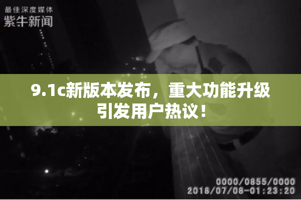 9.1c新版本发布，重大功能升级引发用户热议！