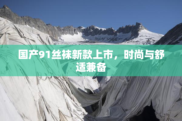 国产91丝袜新款上市，时尚与舒适兼备