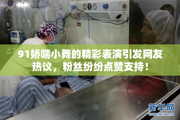 91娇喘小舞的精彩表演引发网友热议，粉丝纷纷点赞支持！