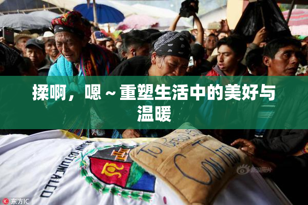 揉啊，嗯～重塑生活中的美好与温暖