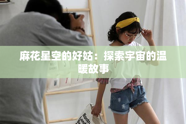 麻花星空的好姑：探索宇宙的温暖故事