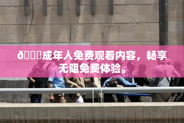 🔞成年人免费观看内容，畅享无阻免费体验。