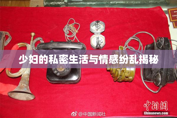 少妇的私密生活与情感纷乱揭秘