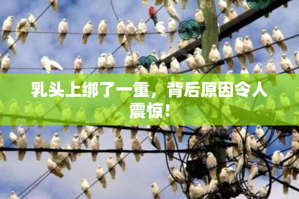 乳头上绑了一重，背后原因令人震惊！