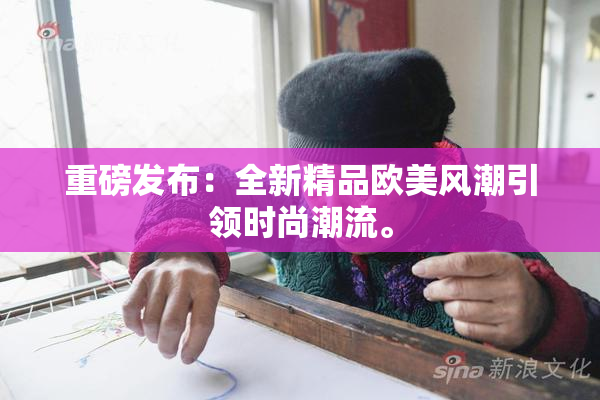 重磅发布：全新精品欧美风潮引领时尚潮流。