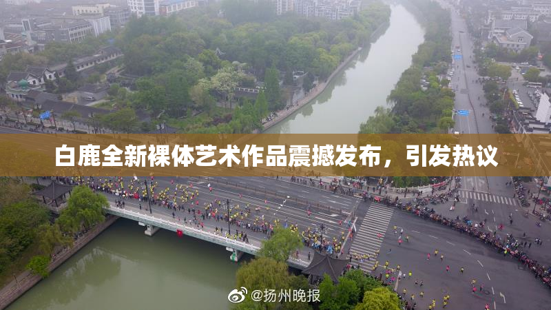 白鹿全新裸体艺术作品震撼发布，引发热议