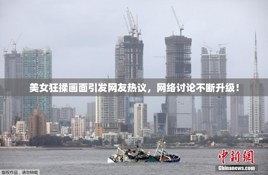 美女狂揉画面引发网友热议，网络讨论不断升级！