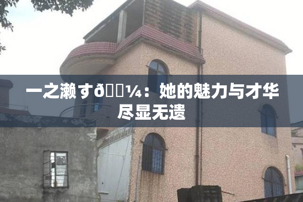 一之濑す🌼：她的魅力与才华尽显无遗