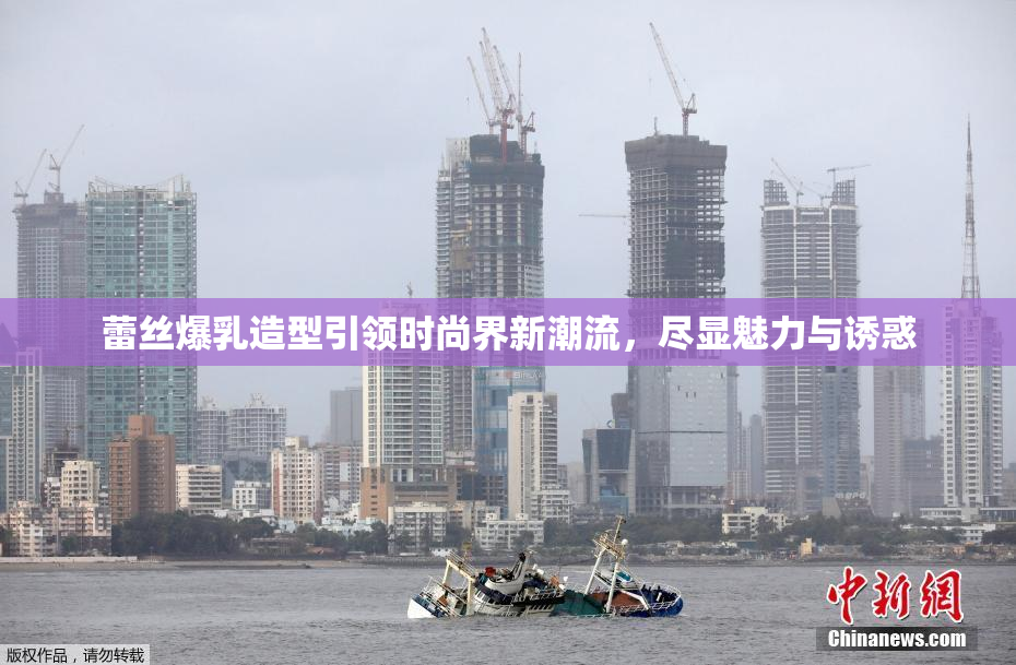 蕾丝爆乳造型引领时尚界新潮流，尽显魅力与诱惑