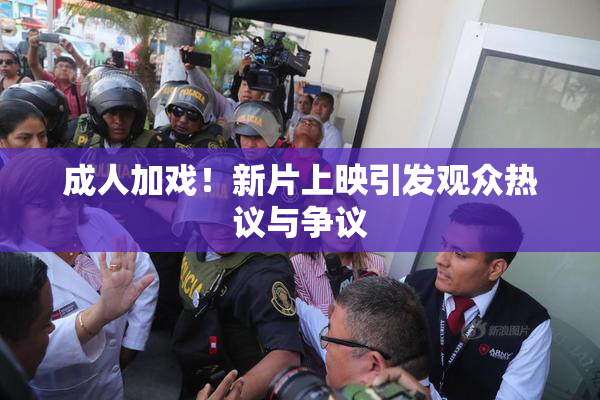 成人加戏！新片上映引发观众热议与争议