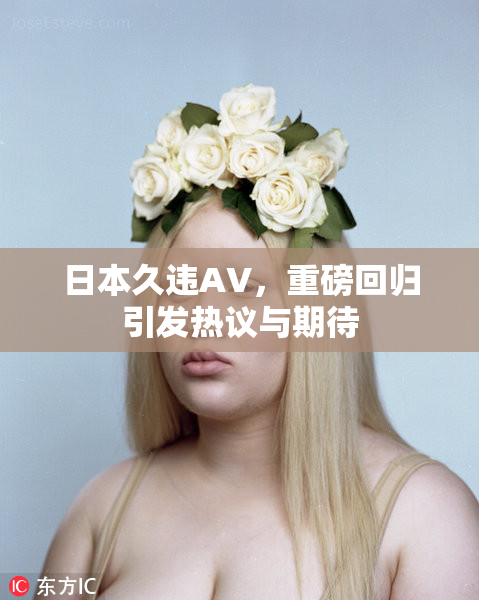日本久违AV，重磅回归引发热议与期待