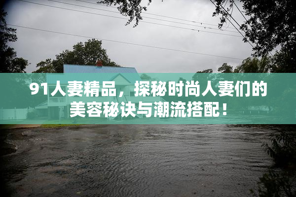 91人妻精品，探秘时尚人妻们的美容秘诀与潮流搭配！