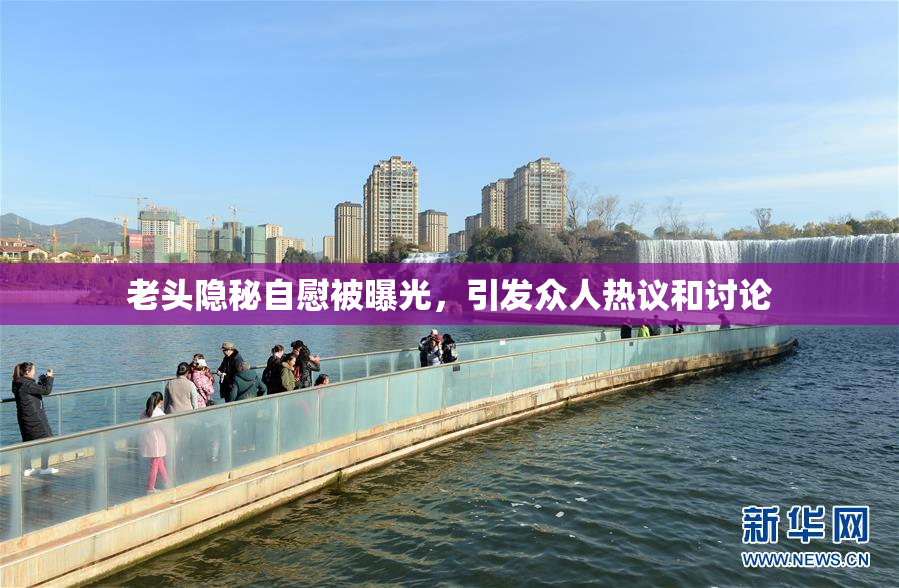 老头隐秘自慰被曝光，引发众人热议和讨论
