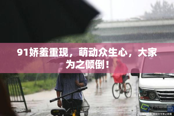 91娇羞重现，萌动众生心，大家为之倾倒！
