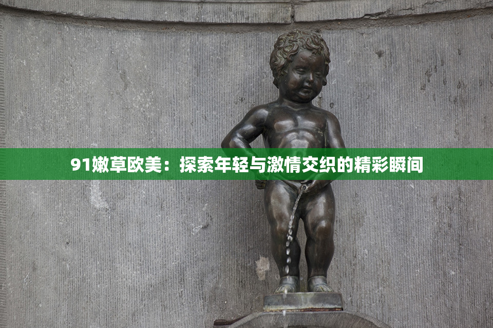 91嫩草欧美：探索年轻与激情交织的精彩瞬间